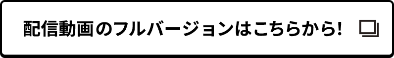 配信動画のフルバージョンはこちらから！